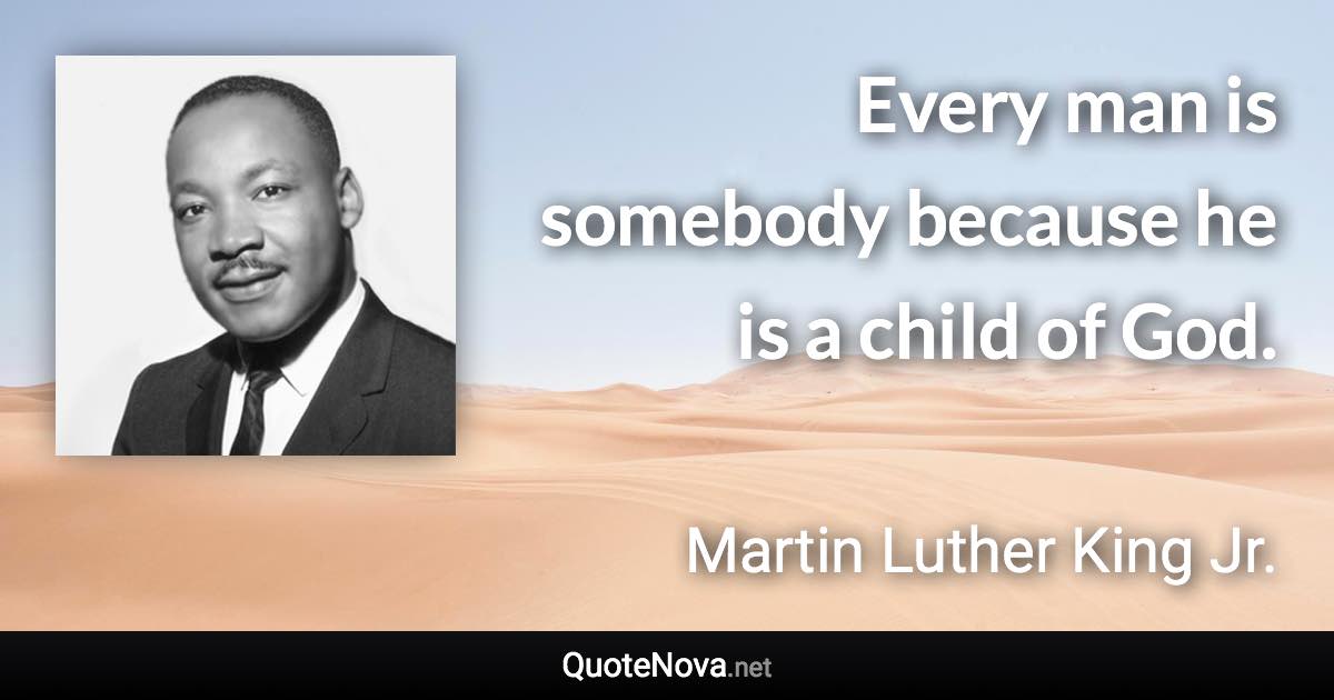 Every man is somebody because he is a child of God. - Martin Luther King Jr. quote