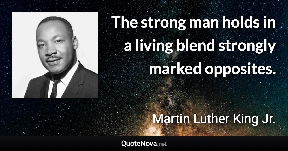 The strong man holds in a living blend strongly marked opposites. - Martin Luther King Jr. quote