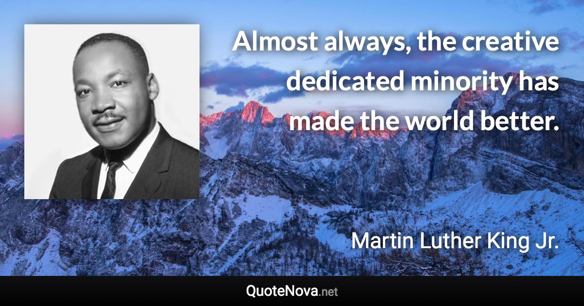 Almost always, the creative dedicated minority has made the world better. - Martin Luther King Jr. quote