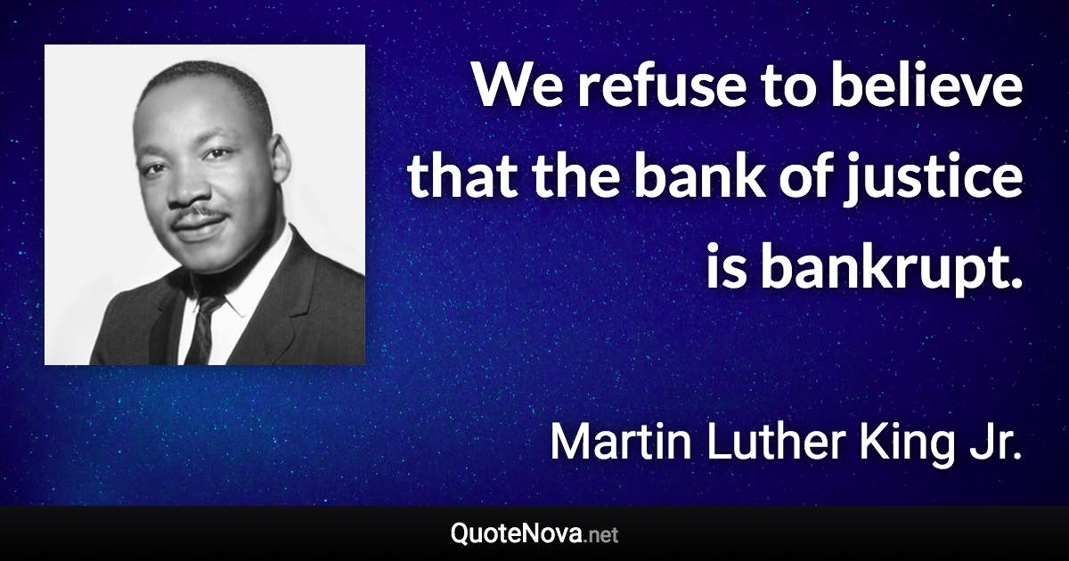We refuse to believe that the bank of justice is bankrupt. - Martin Luther King Jr. quote