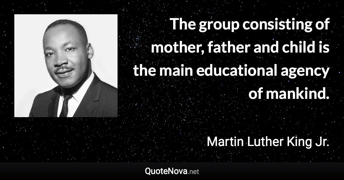 The group consisting of mother, father and child is the main educational agency of mankind. - Martin Luther King Jr. quote