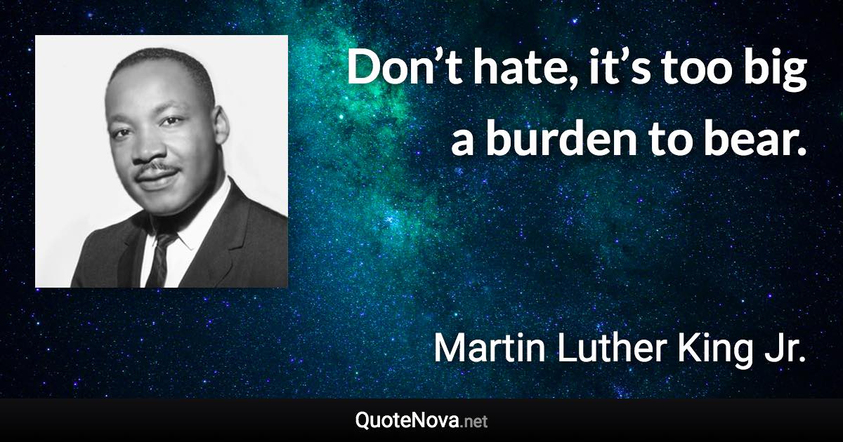 Don’t hate, it’s too big a burden to bear. - Martin Luther King Jr. quote