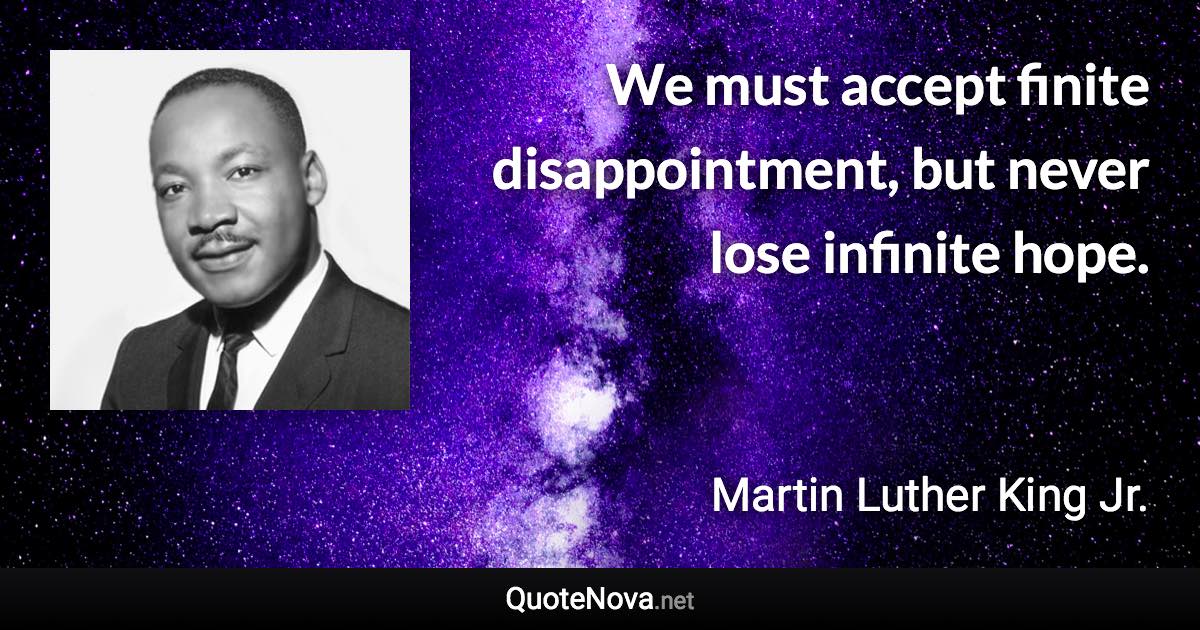 We must accept finite disappointment, but never lose infinite hope. - Martin Luther King Jr. quote