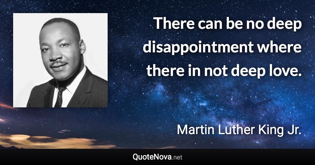 There can be no deep disappointment where there in not deep love. - Martin Luther King Jr. quote