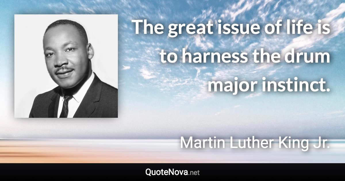 The great issue of life is to harness the drum major instinct. - Martin Luther King Jr. quote