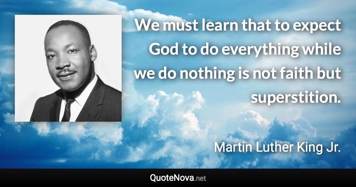 We must learn that to expect God to do everything while we do nothing is not faith but superstition. - Martin Luther King Jr. quote