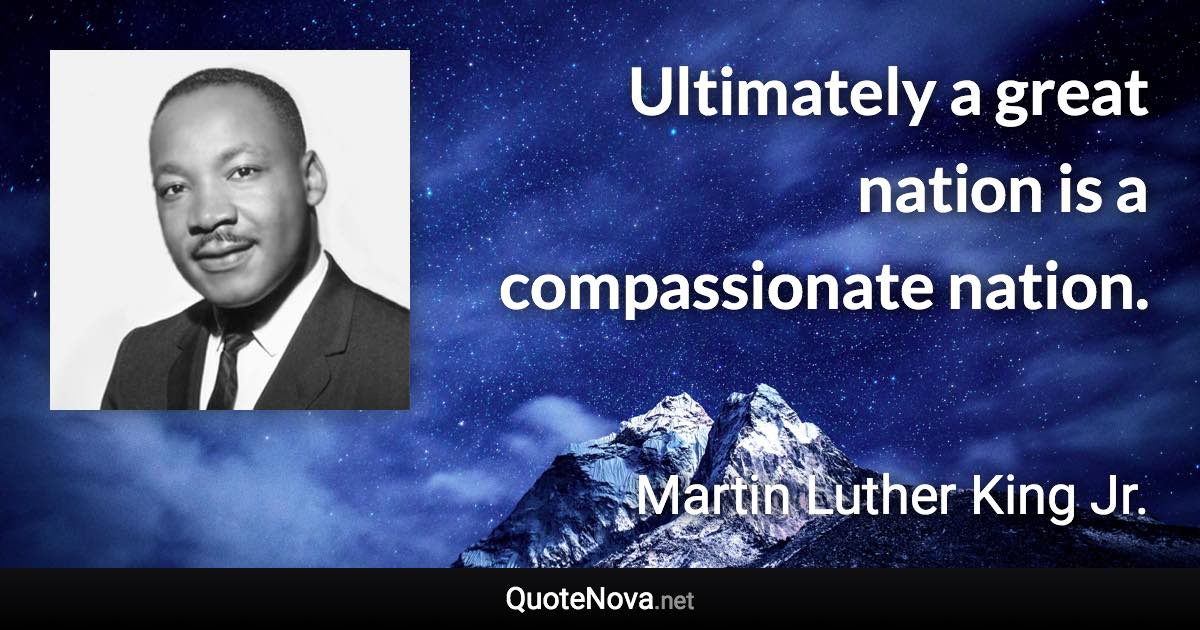 Ultimately a great nation is a compassionate nation. - Martin Luther King Jr. quote