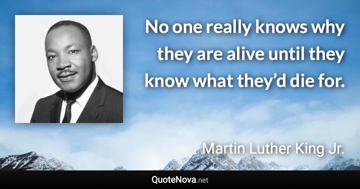 No one really knows why they are alive until they know what they’d die for. - Martin Luther King Jr. quote