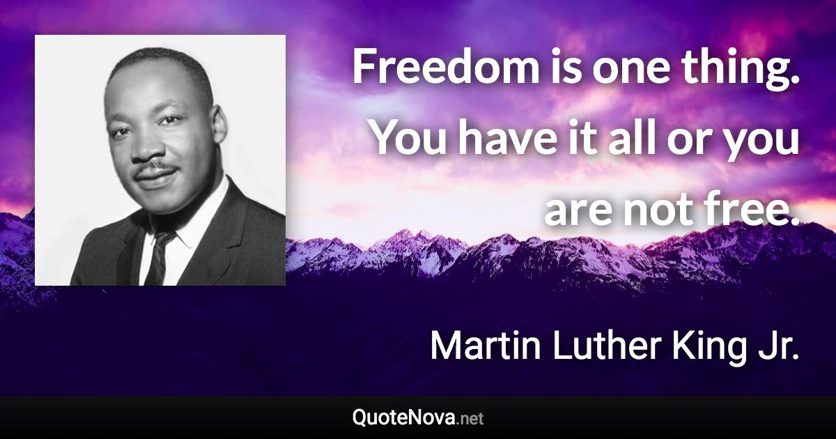 Freedom is one thing. You have it all or you are not free. - Martin Luther King Jr. quote