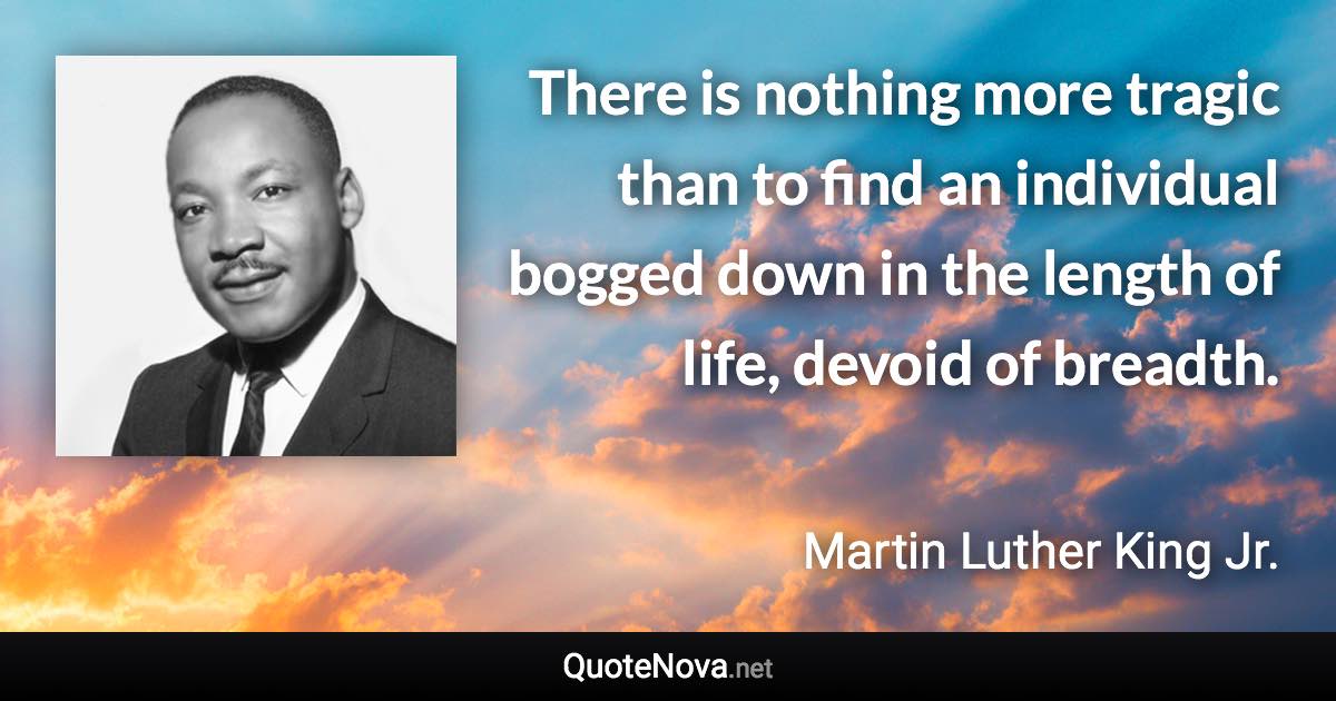There is nothing more tragic than to find an individual bogged down in the length of life, devoid of breadth. - Martin Luther King Jr. quote
