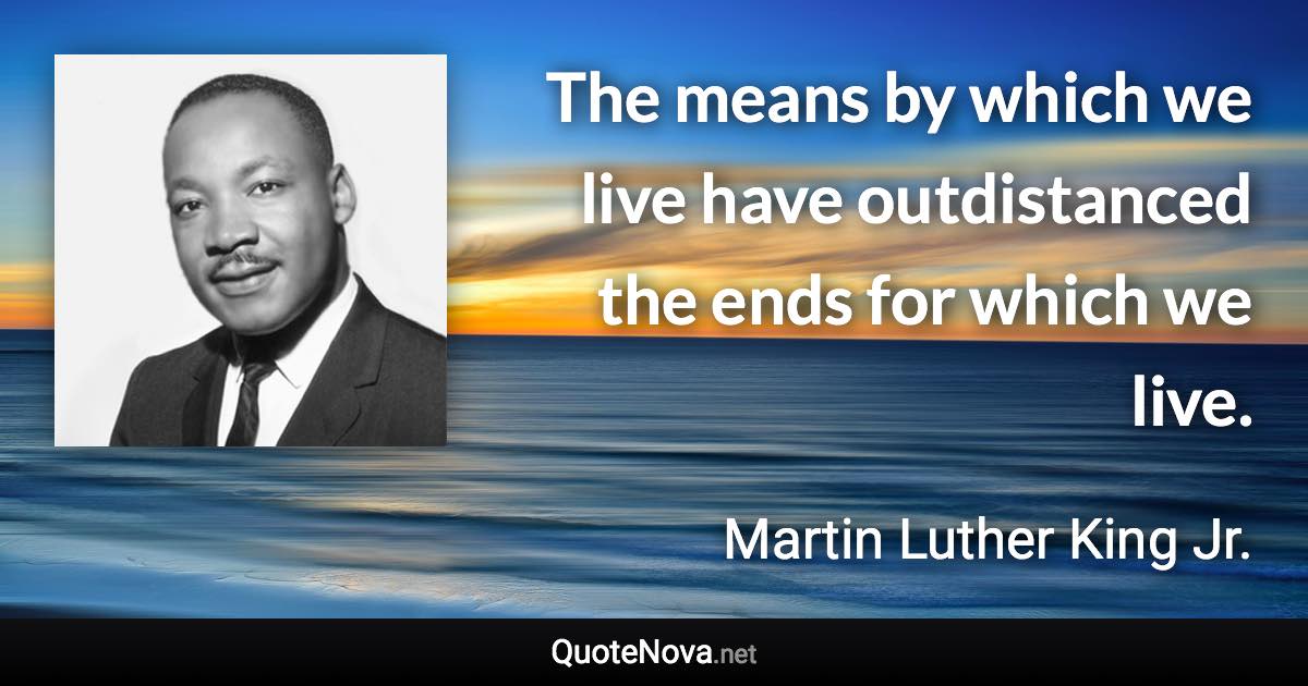 The means by which we live have outdistanced the ends for which we live. - Martin Luther King Jr. quote