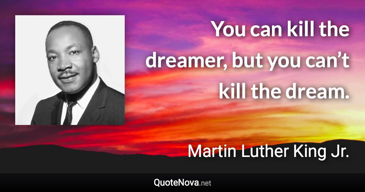 You can kill the dreamer, but you can’t kill the dream. - Martin Luther King Jr. quote