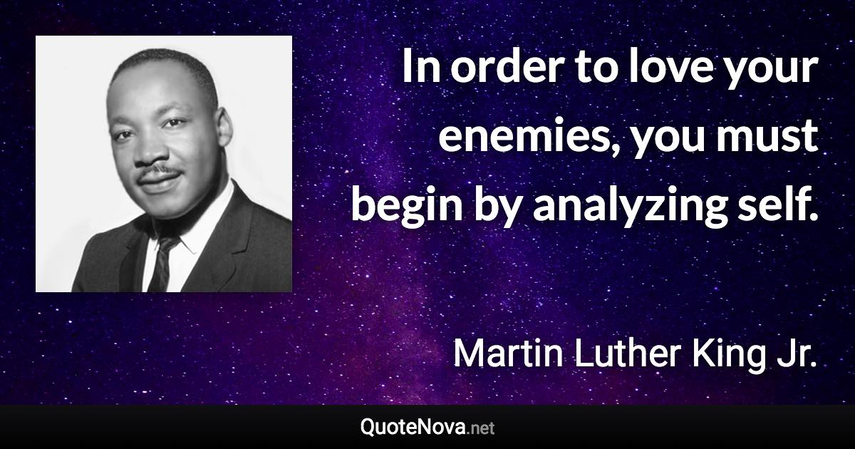 In order to love your enemies, you must begin by analyzing self. - Martin Luther King Jr. quote