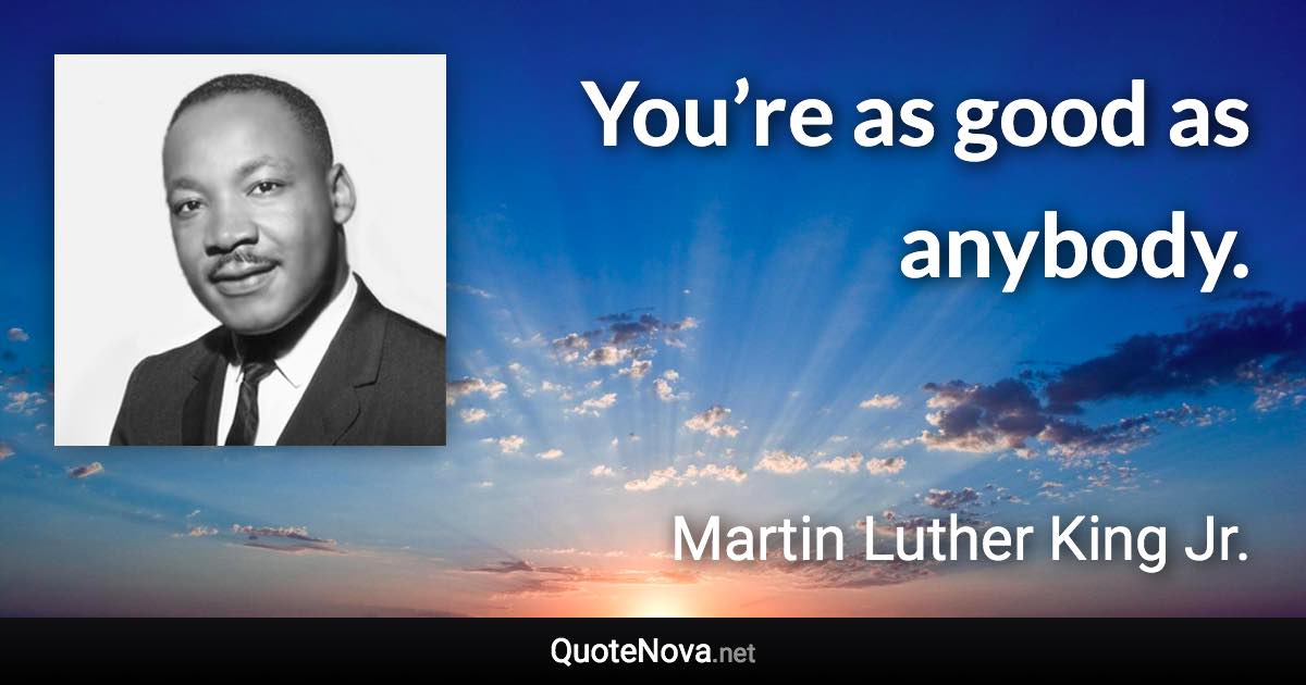 You’re as good as anybody. - Martin Luther King Jr. quote