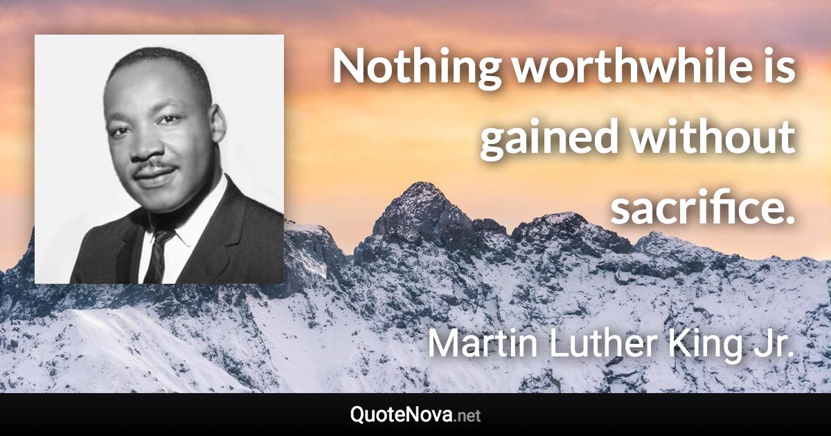 Nothing worthwhile is gained without sacrifice. - Martin Luther King Jr. quote