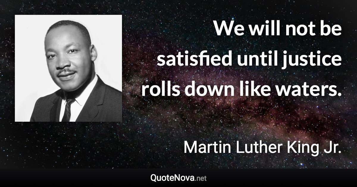 We will not be satisfied until justice rolls down like waters. - Martin Luther King Jr. quote