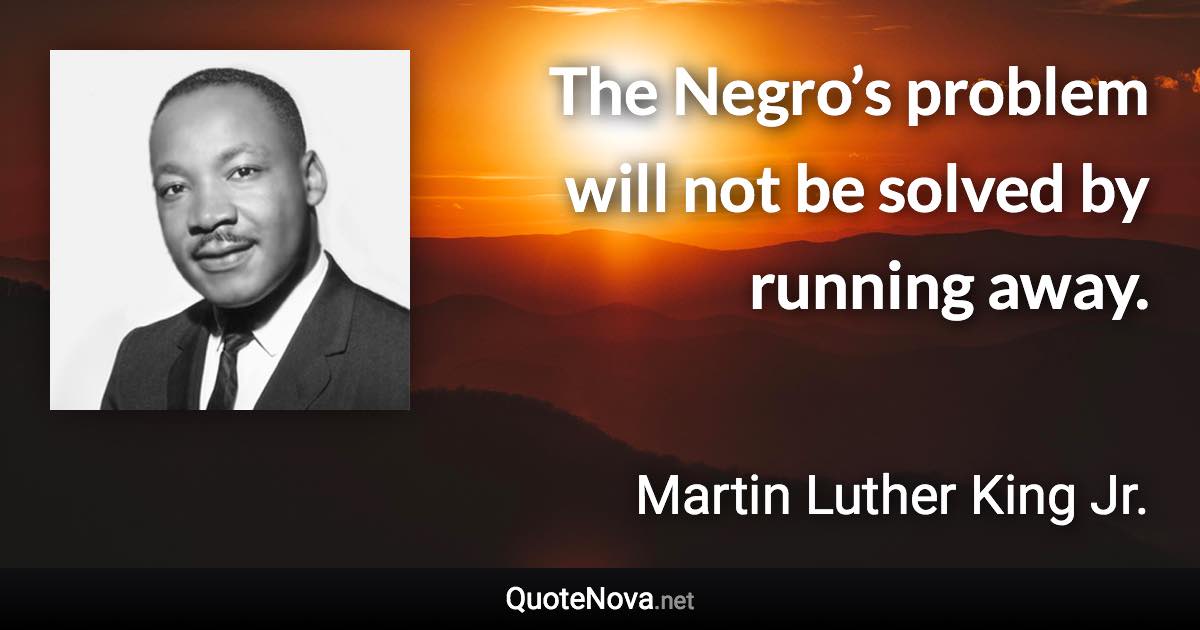 The Negro’s problem will not be solved by running away. - Martin Luther King Jr. quote