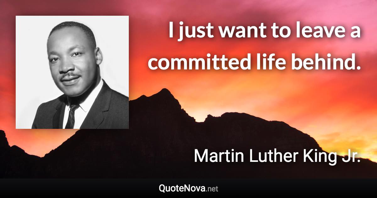 I just want to leave a committed life behind. - Martin Luther King Jr. quote