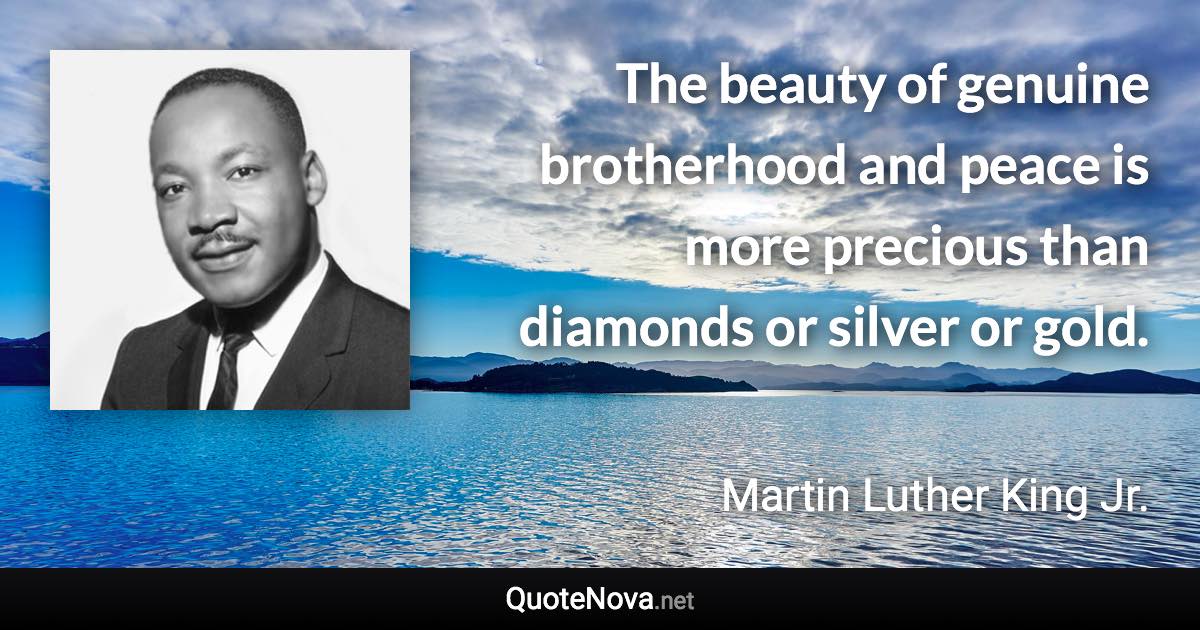 The beauty of genuine brotherhood and peace is more precious than diamonds or silver or gold. - Martin Luther King Jr. quote