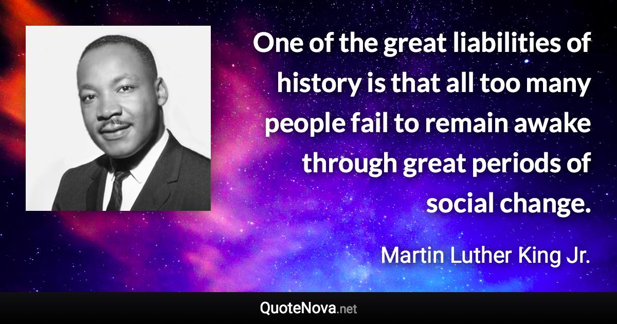 One of the great liabilities of history is that all too many people fail to remain awake through great periods of social change. - Martin Luther King Jr. quote