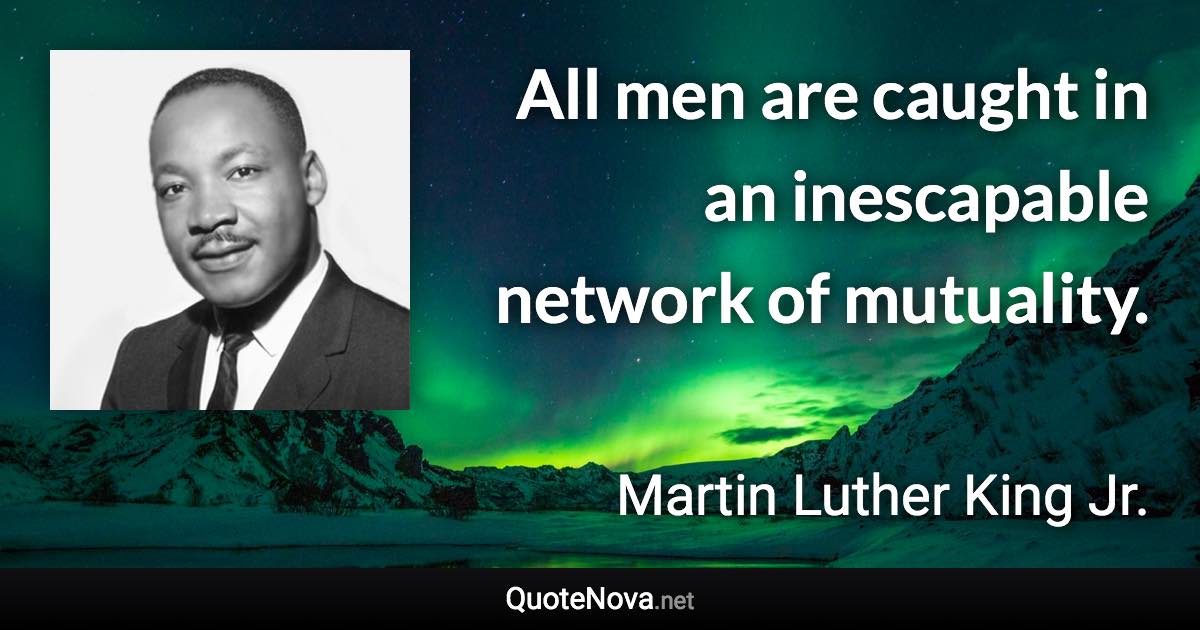 All men are caught in an inescapable network of mutuality. - Martin Luther King Jr. quote