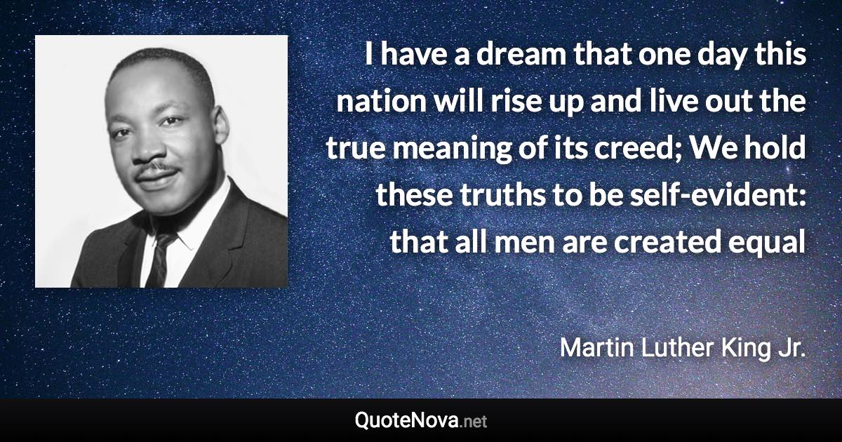 I have a dream that one day this nation will rise up and live out the true meaning of its creed; We hold these truths to be self-evident: that all men are created equal - Martin Luther King Jr. quote