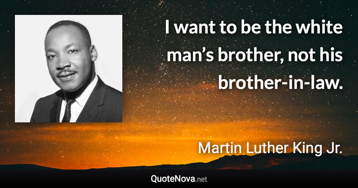 I want to be the white man’s brother, not his brother-in-law. - Martin Luther King Jr. quote