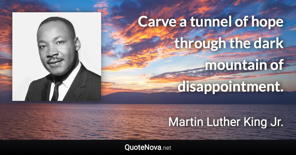 Carve a tunnel of hope through the dark mountain of disappointment. - Martin Luther King Jr. quote