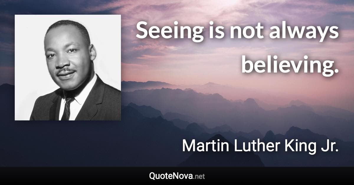 Seeing is not always believing. - Martin Luther King Jr. quote