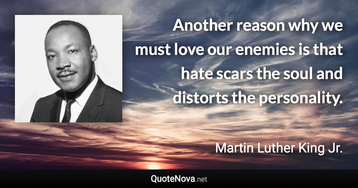 Another reason why we must love our enemies is that hate scars the soul and distorts the personality. - Martin Luther King Jr. quote