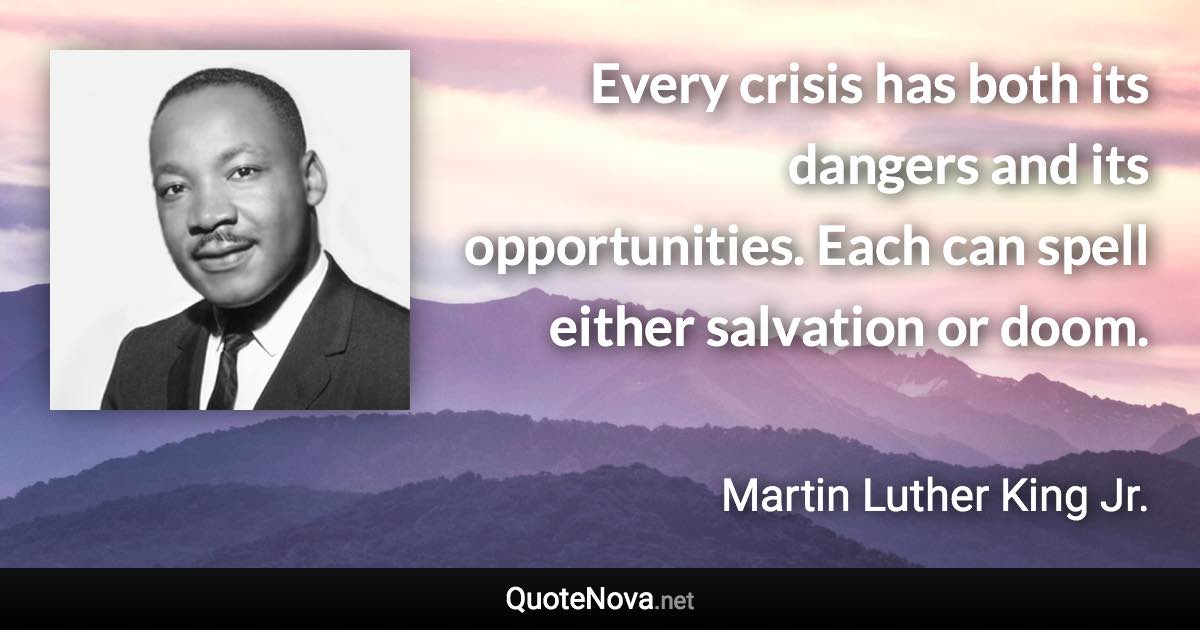 Every crisis has both its dangers and its opportunities. Each can spell either salvation or doom. - Martin Luther King Jr. quote