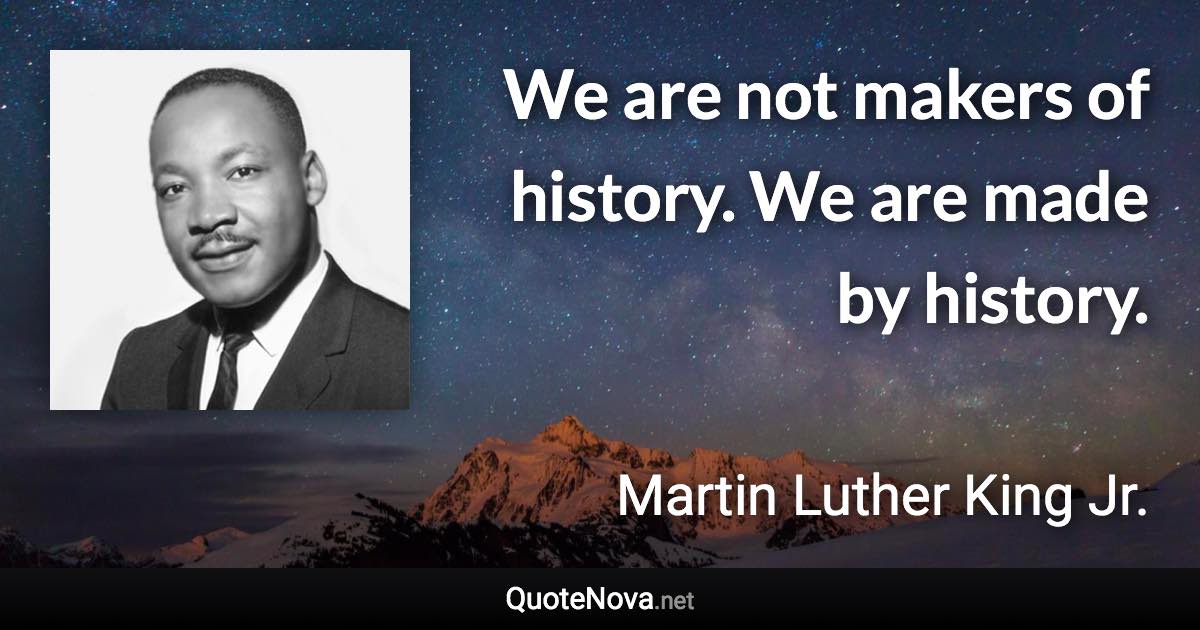 We are not makers of history. We are made by history. - Martin Luther King Jr. quote
