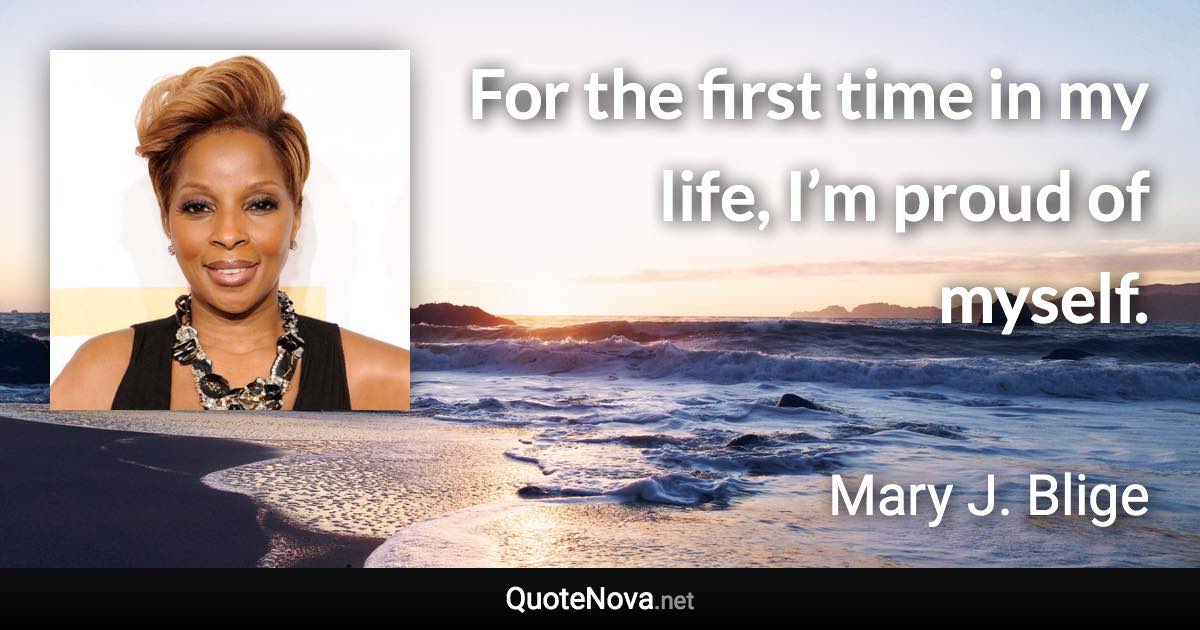 For the first time in my life, I’m proud of myself. - Mary J. Blige quote