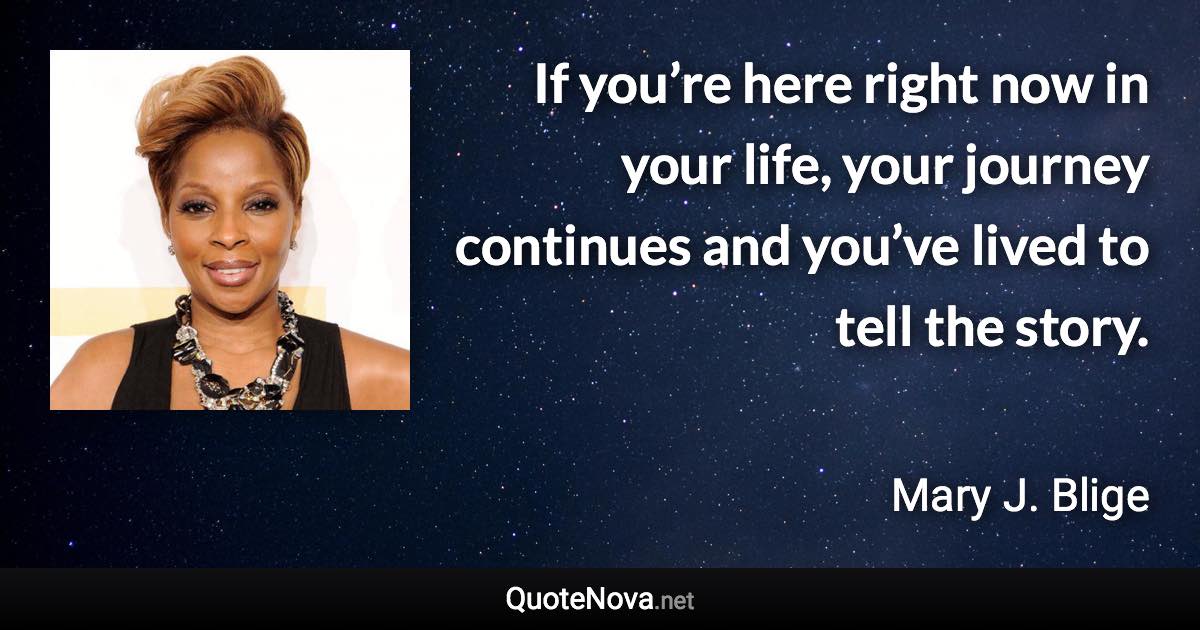 If you’re here right now in your life, your journey continues and you’ve lived to tell the story. - Mary J. Blige quote