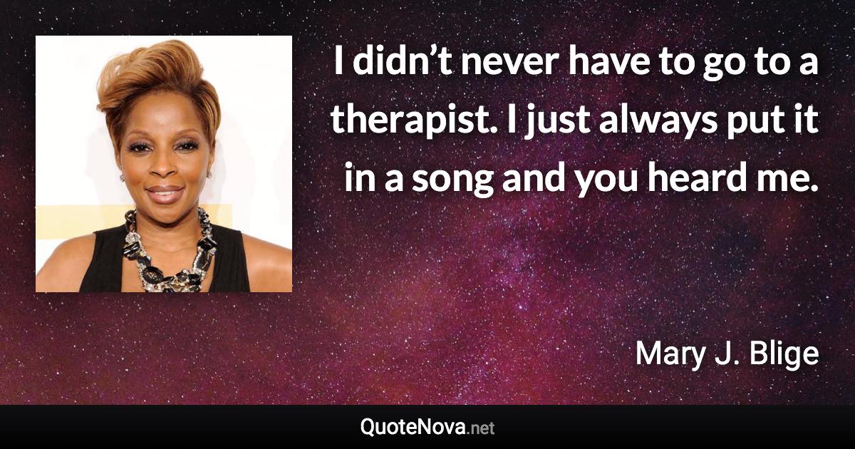 I didn’t never have to go to a therapist. I just always put it in a song and you heard me. - Mary J. Blige quote