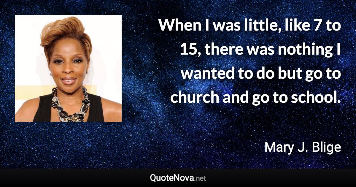 When I was little, like 7 to 15, there was nothing I wanted to do but go to church and go to school. - Mary J. Blige quote