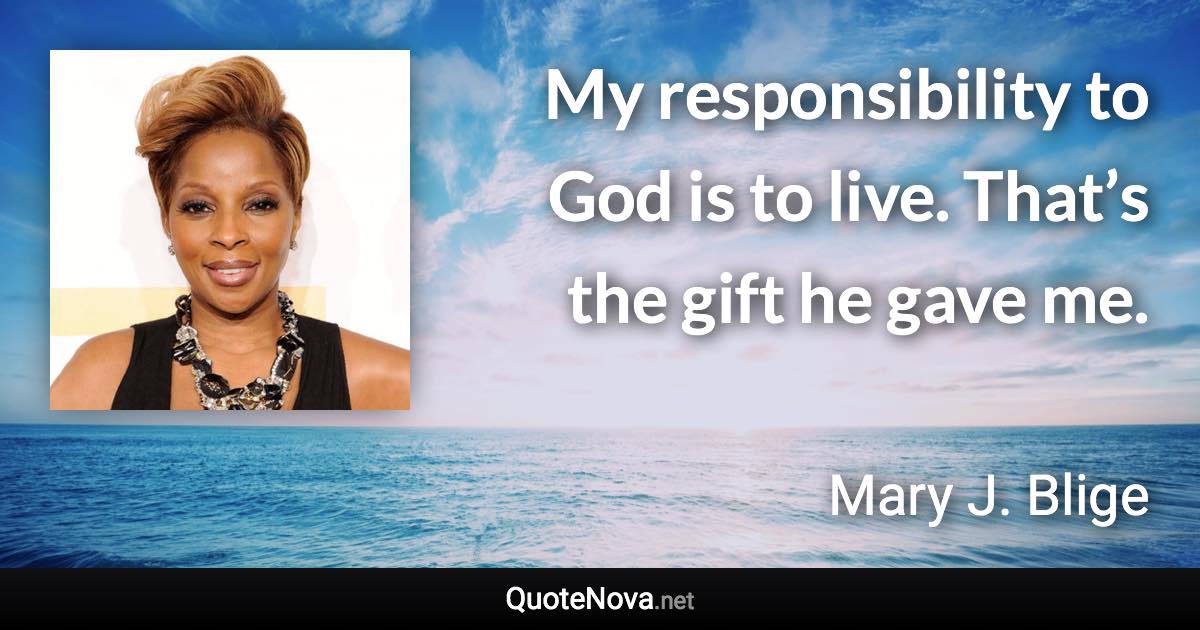 My responsibility to God is to live. That’s the gift he gave me. - Mary J. Blige quote