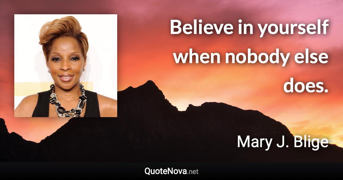 Believe in yourself when nobody else does. - Mary J. Blige quote