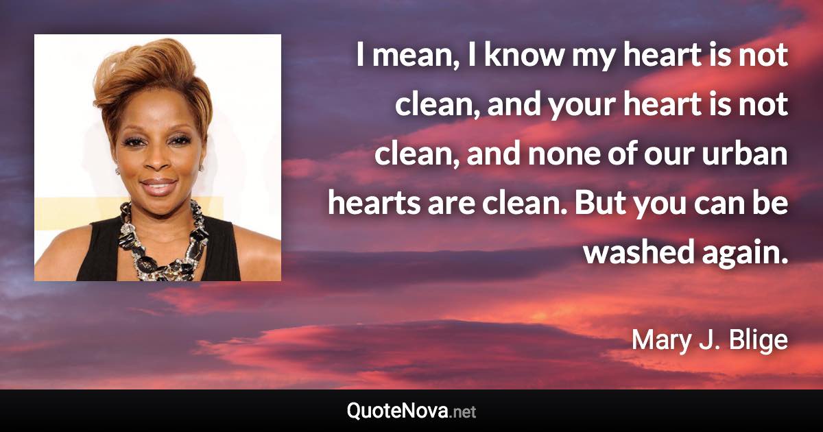 I mean, I know my heart is not clean, and your heart is not clean, and none of our urban hearts are clean. But you can be washed again. - Mary J. Blige quote