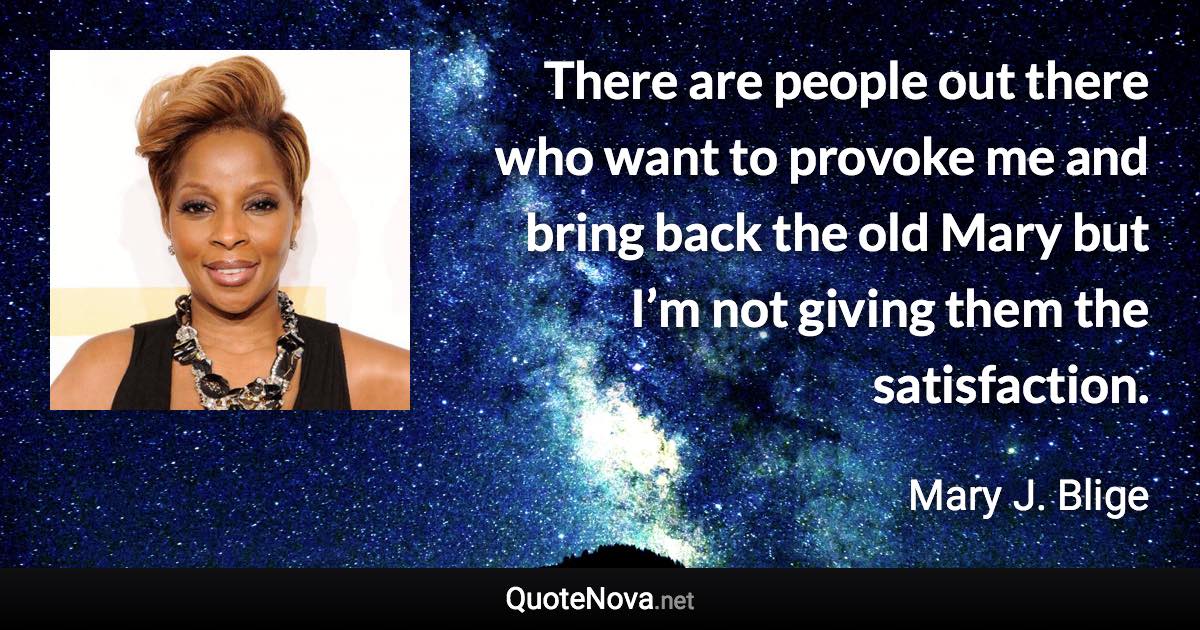 There are people out there who want to provoke me and bring back the old Mary but I’m not giving them the satisfaction. - Mary J. Blige quote