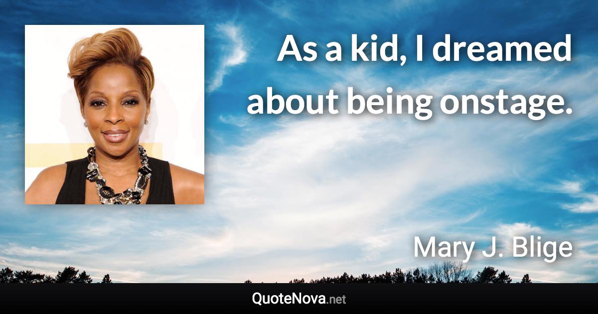 As a kid, I dreamed about being onstage. - Mary J. Blige quote
