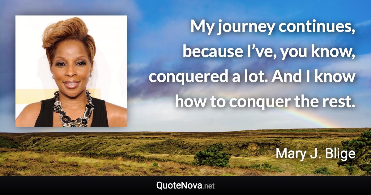 My journey continues, because I’ve, you know, conquered a lot. And I know how to conquer the rest. - Mary J. Blige quote