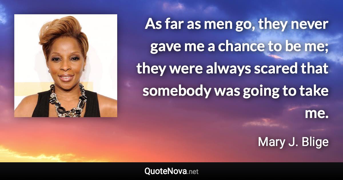 As far as men go, they never gave me a chance to be me; they were always scared that somebody was going to take me. - Mary J. Blige quote