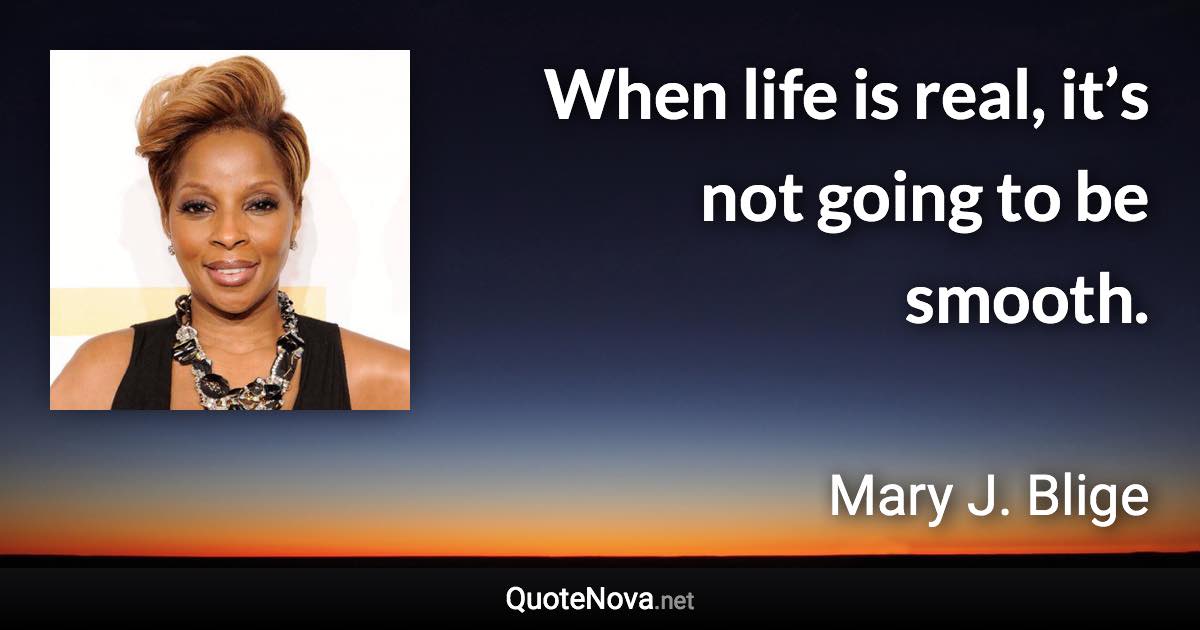 When life is real, it’s not going to be smooth. - Mary J. Blige quote