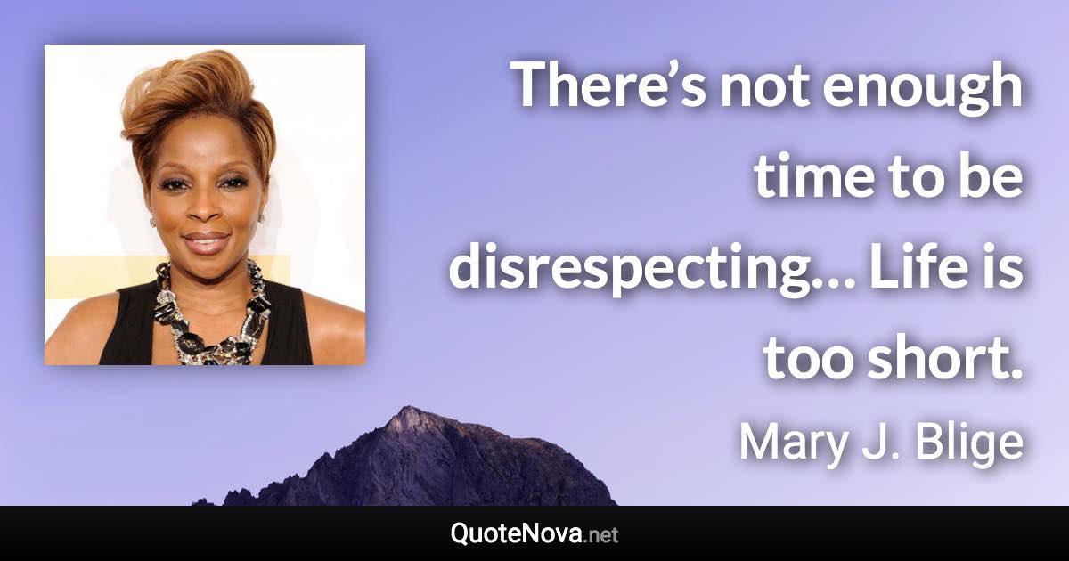 There’s not enough time to be disrespecting… Life is too short. - Mary J. Blige quote