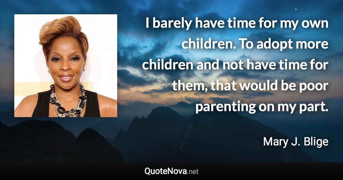 I barely have time for my own children. To adopt more children and not have time for them, that would be poor parenting on my part. - Mary J. Blige quote