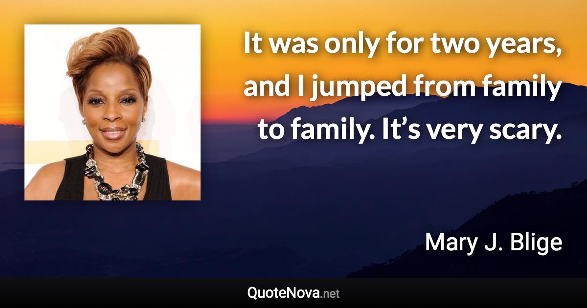 It was only for two years, and I jumped from family to family. It’s very scary. - Mary J. Blige quote