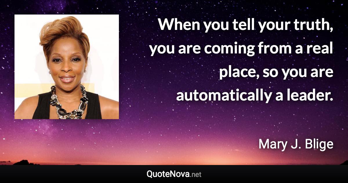 When you tell your truth, you are coming from a real place, so you are automatically a leader. - Mary J. Blige quote