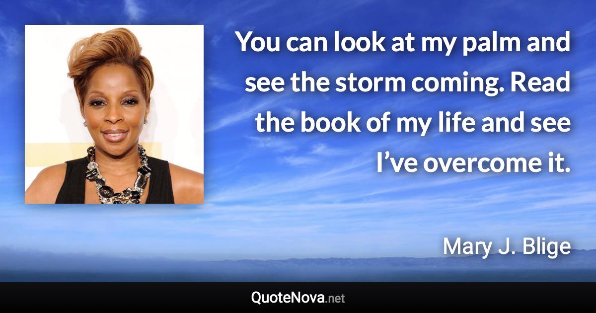 You can look at my palm and see the storm coming. Read the book of my life and see I’ve overcome it. - Mary J. Blige quote