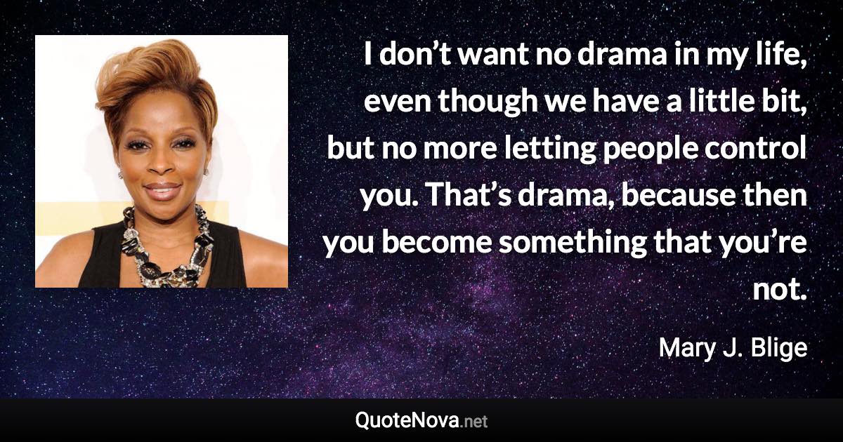 I don’t want no drama in my life, even though we have a little bit, but no more letting people control you. That’s drama, because then you become something that you’re not. - Mary J. Blige quote